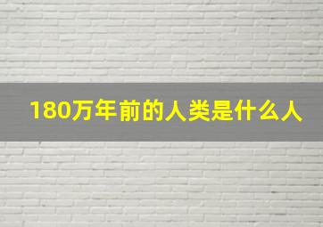 180万年前的人类是什么人