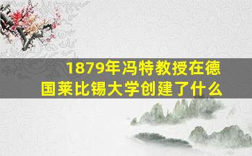 1879年冯特教授在德国莱比锡大学创建了什么