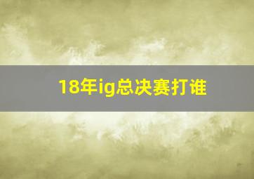 18年ig总决赛打谁