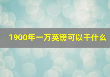 1900年一万英镑可以干什么