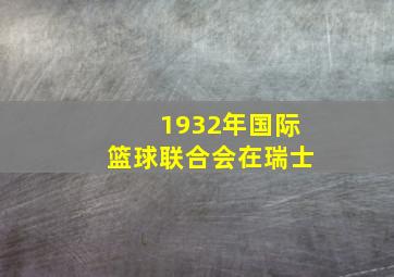 1932年国际篮球联合会在瑞士