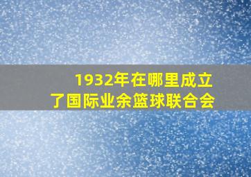 1932年在哪里成立了国际业余篮球联合会