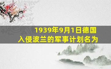 1939年9月1日德国入侵波兰的军事计划名为