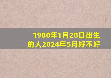 1980年1月28日出生的人2024年5月好不好