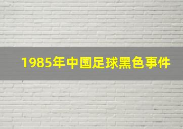 1985年中国足球黑色事件