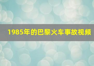 1985年的巴黎火车事故视频