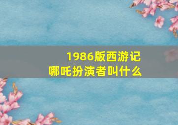 1986版西游记哪吒扮演者叫什么