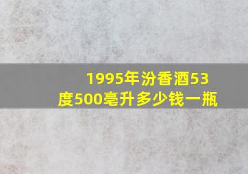 1995年汾香酒53度500亳升多少钱一瓶