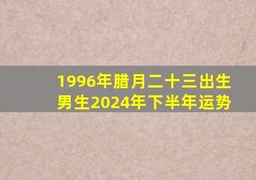 1996年腊月二十三出生男生2024年下半年运势