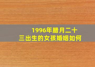 1996年腊月二十三出生的女孩婚姻如何