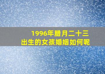 1996年腊月二十三出生的女孩婚姻如何呢