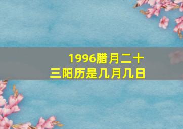 1996腊月二十三阳历是几月几日