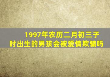 1997年农历二月初三子时出生的男孩会被爱情欺骗吗