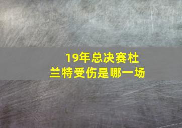 19年总决赛杜兰特受伤是哪一场