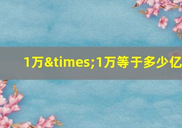 1万×1万等于多少亿