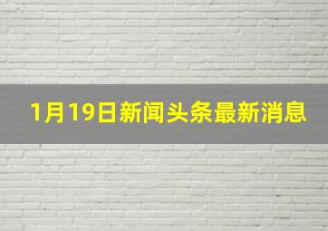 1月19日新闻头条最新消息