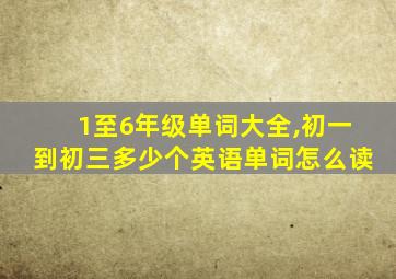 1至6年级单词大全,初一到初三多少个英语单词怎么读