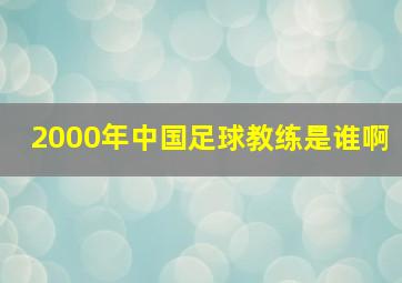 2000年中国足球教练是谁啊