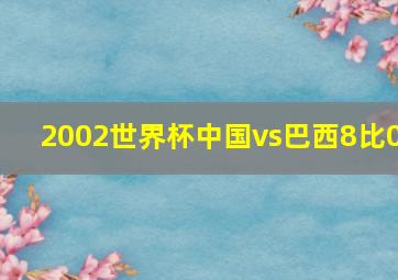 2002世界杯中国vs巴西8比0