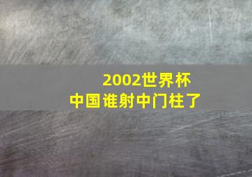 2002世界杯中国谁射中门柱了