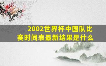 2002世界杯中国队比赛时间表最新结果是什么