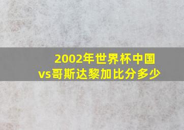 2002年世界杯中国vs哥斯达黎加比分多少