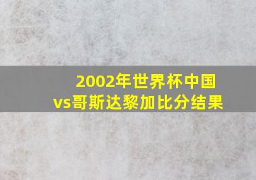 2002年世界杯中国vs哥斯达黎加比分结果