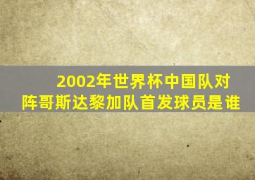 2002年世界杯中国队对阵哥斯达黎加队首发球员是谁