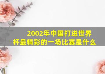 2002年中国打进世界杯最精彩的一场比赛是什么