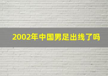 2002年中国男足出线了吗