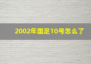 2002年国足10号怎么了