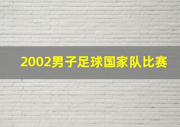 2002男子足球国家队比赛