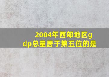 2004年西部地区gdp总量居于第五位的是