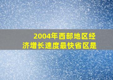 2004年西部地区经济增长速度最快省区是