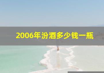 2006年汾酒多少钱一瓶