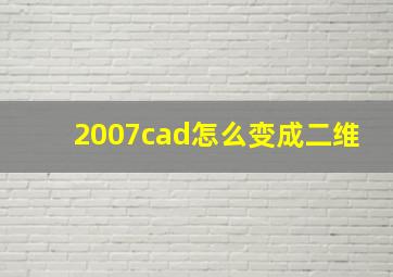 2007cad怎么变成二维