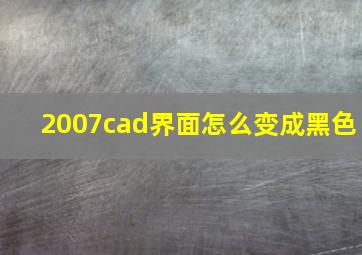 2007cad界面怎么变成黑色