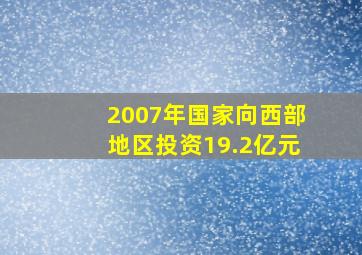 2007年国家向西部地区投资19.2亿元