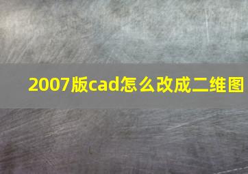 2007版cad怎么改成二维图