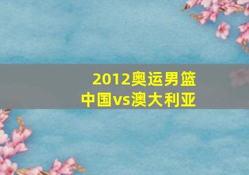 2012奥运男篮中国vs澳大利亚