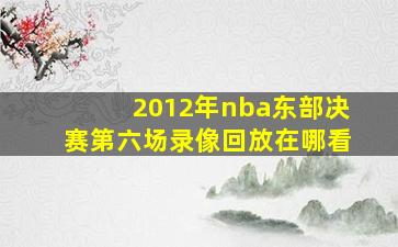 2012年nba东部决赛第六场录像回放在哪看