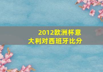 2012欧洲杯意大利对西班牙比分