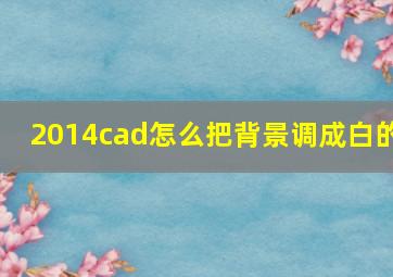 2014cad怎么把背景调成白的