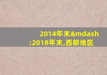 2014年末—2018年末,西部地区