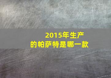 2015年生产的帕萨特是哪一款