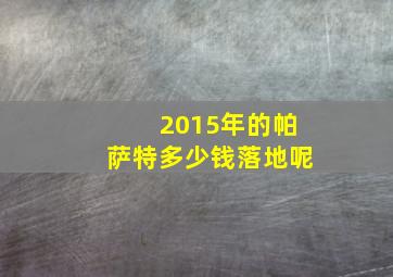 2015年的帕萨特多少钱落地呢