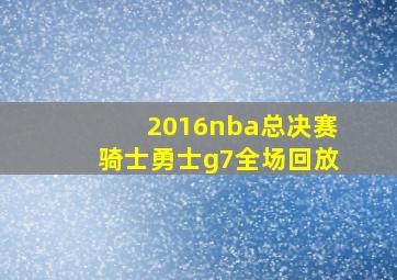 2016nba总决赛骑士勇士g7全场回放