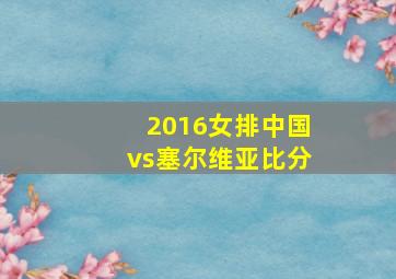 2016女排中国vs塞尔维亚比分