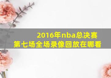 2016年nba总决赛第七场全场录像回放在哪看