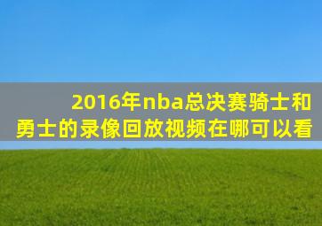 2016年nba总决赛骑士和勇士的录像回放视频在哪可以看